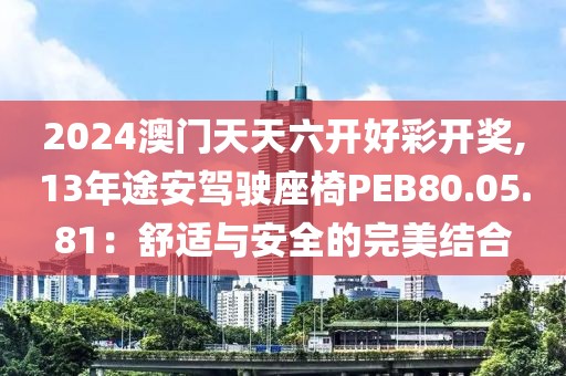 2024澳門天天六開好彩開獎(jiǎng),13年途安駕駛座椅PEB80.05.81：舒適與安全的完美結(jié)合