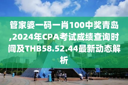管家婆一碼一肖100中獎(jiǎng)青島,2024年CPA考試成績查詢時(shí)間及THB58.52.44最新動(dòng)態(tài)解析