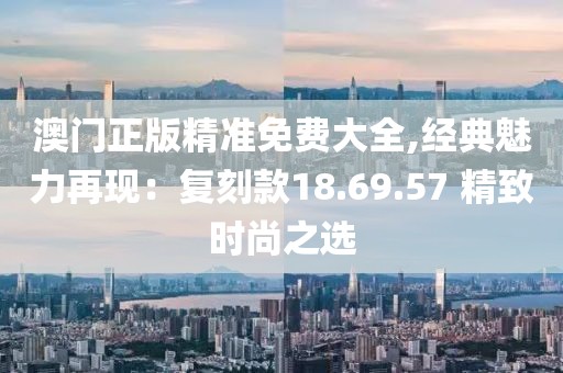 澳門正版精準(zhǔn)免費(fèi)大全,經(jīng)典魅力再現(xiàn)：復(fù)刻款18.69.57 精致時(shí)尚之選