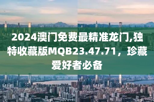 2024澳門免費最精準龍門,獨特收藏版MQB23.47.71，珍藏愛好者必備
