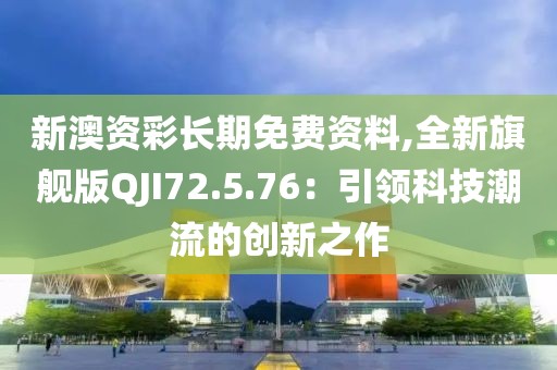 新澳資彩長(zhǎng)期免費(fèi)資料,全新旗艦版QJI72.5.76：引領(lǐng)科技潮流的創(chuàng)新之作