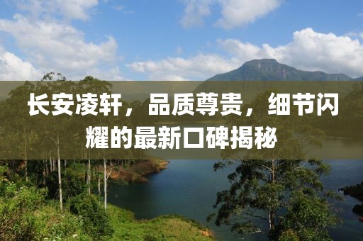 長安凌軒，品質(zhì)尊貴，細(xì)節(jié)閃耀的最新口碑揭秘