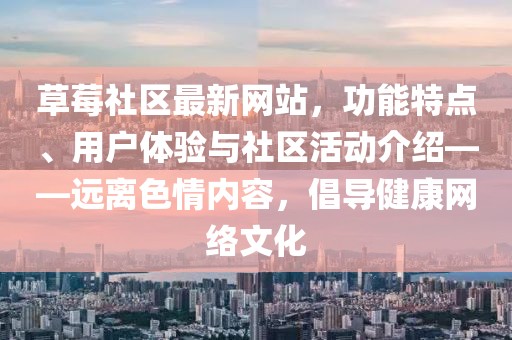 草莓社區(qū)最新網(wǎng)站，功能特點(diǎn)、用戶體驗(yàn)與社區(qū)活動(dòng)介紹——遠(yuǎn)離色情內(nèi)容，倡導(dǎo)健康網(wǎng)絡(luò)文化