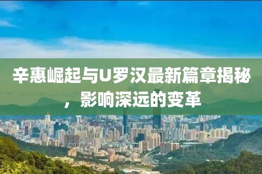 辛惠崛起與U羅漢最新篇章揭秘，影響深遠(yuǎn)的變革