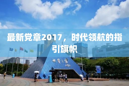 最新黨章2017，時(shí)代領(lǐng)航的指引旗幟