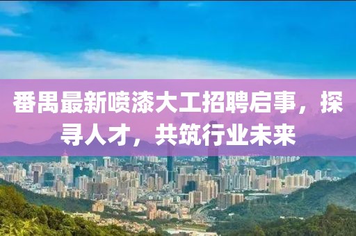 番禺最新噴漆大工招聘啟事，探尋人才，共筑行業(yè)未來(lái)