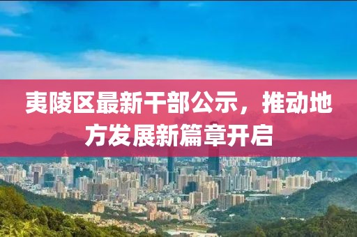 夷陵區(qū)最新干部公示，推動地方發(fā)展新篇章開啟