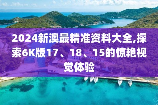 2024新澳最精準(zhǔn)資料大全,探索6K版17、18、15的驚艷視覺(jué)體驗(yàn)
