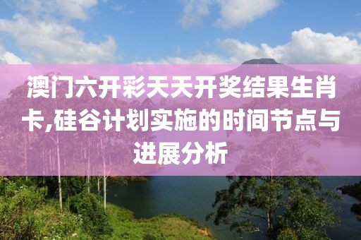 澳門六開彩天天開獎結果生肖卡,硅谷計劃實施的時間節(jié)點與進展分析