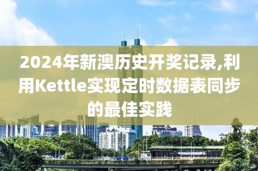 2024年新澳歷史開獎記錄,利用Kettle實(shí)現(xiàn)定時數(shù)據(jù)表同步的最佳實(shí)踐