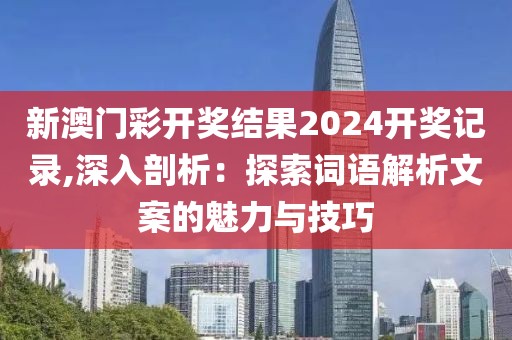 新澳門(mén)彩開(kāi)獎(jiǎng)結(jié)果2024開(kāi)獎(jiǎng)記錄,深入剖析：探索詞語(yǔ)解析文案的魅力與技巧