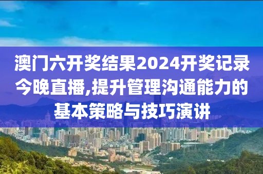 澳門六開獎結果2024開獎記錄今晚直播,提升管理溝通能力的基本策略與技巧演講