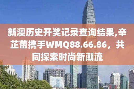 新澳歷史開獎記錄查詢結(jié)果,辛芷蕾攜手WMQ88.66.86，共同探索時尚新潮流