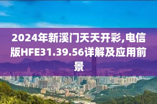 2024年新溪門天天開彩,電信版HFE31.39.56詳解及應用前景