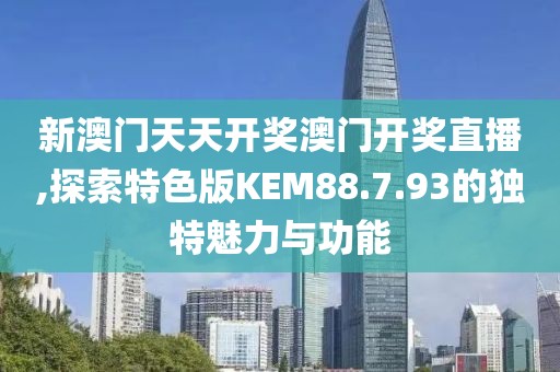 新澳門天天開獎(jiǎng)澳門開獎(jiǎng)直播,探索特色版KEM88.7.93的獨(dú)特魅力與功能