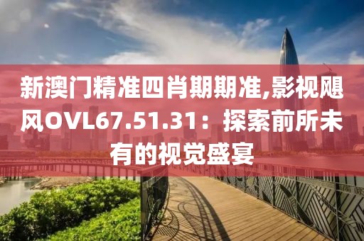 新澳門精準(zhǔn)四肖期期準(zhǔn),影視颶風(fēng)OVL67.51.31：探索前所未有的視覺盛宴