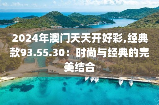 2024年澳門天天開好彩,經(jīng)典款93.55.30：時尚與經(jīng)典的完美結(jié)合