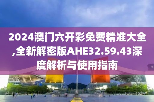 2024澳門六開彩免費精準(zhǔn)大全,全新解密版AHE32.59.43深度解析與使用指南