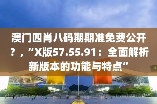 澳門四肖八碼期期準(zhǔn)免費公開？,“X版57.55.91：全面解析新版本的功能與特點”