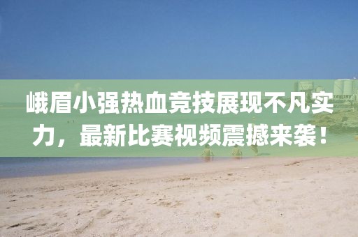 峨眉小強(qiáng)熱血競技展現(xiàn)不凡實力，最新比賽視頻震撼來襲！