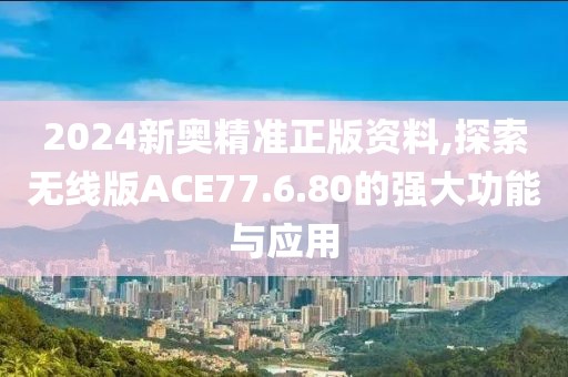 2024新奧精準(zhǔn)正版資料,探索無(wú)線(xiàn)版ACE77.6.80的強(qiáng)大功能與應(yīng)用