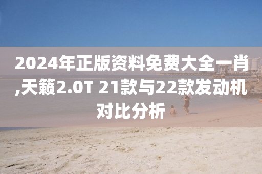 2024年正版資料免費(fèi)大全一肖,天籟2.0T 21款與22款發(fā)動機(jī)對比分析