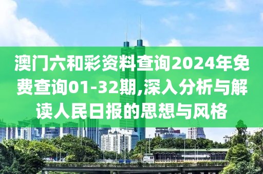 澳門六和彩資料查詢2024年免費(fèi)查詢01-32期,深入分析與解讀人民日?qǐng)?bào)的思想與風(fēng)格