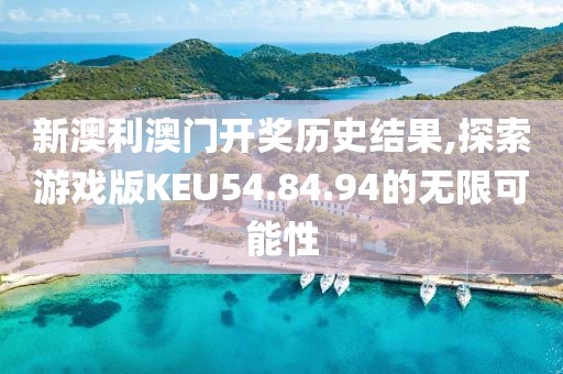 新澳利澳門(mén)開(kāi)獎(jiǎng)歷史結(jié)果,探索游戲版KEU54.84.94的無(wú)限可能性