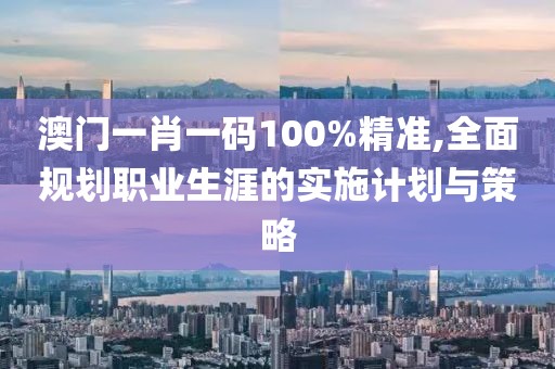 澳門一肖一碼100%精準(zhǔn),全面規(guī)劃職業(yè)生涯的實(shí)施計(jì)劃與策略
