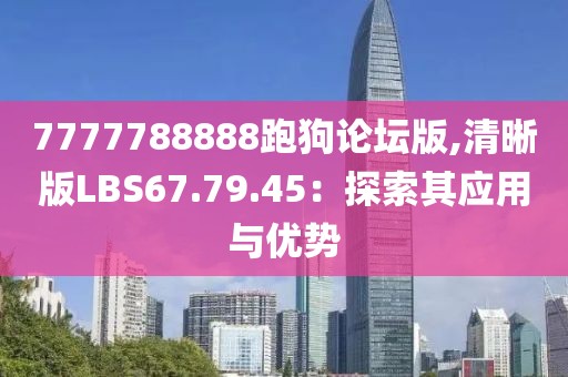 7777788888跑狗論壇版,清晰版LBS67.79.45：探索其應(yīng)用與優(yōu)勢