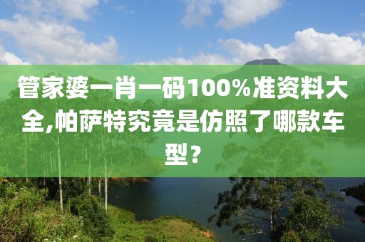 管家婆一肖一碼100%準(zhǔn)資料大全,帕薩特究竟是仿照了哪款車型？
