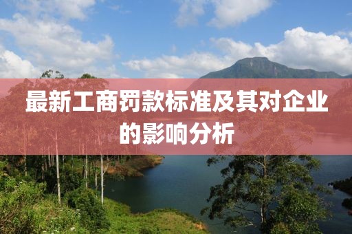最新工商罰款標(biāo)準(zhǔn)及其對企業(yè)的影響分析