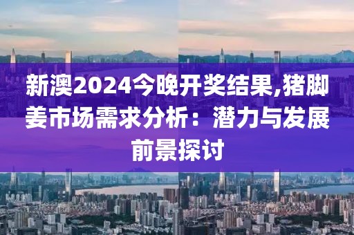 新澳2024今晚開(kāi)獎(jiǎng)結(jié)果,豬腳姜市場(chǎng)需求分析：潛力與發(fā)展前景探討