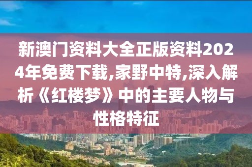 新澳門資料大全正版資料2024年免費下載,家野中特,深入解析《紅樓夢》中的主要人物與性格特征