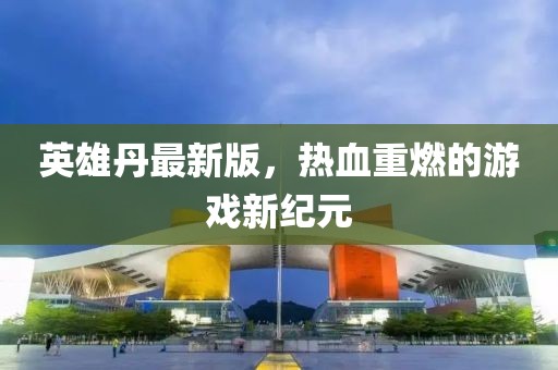 英雄丹最新版，熱血重燃的游戲新紀(jì)元