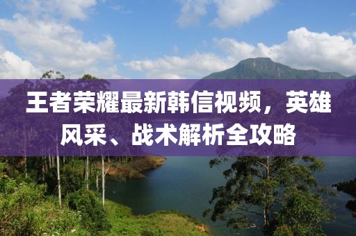 王者榮耀最新韓信視頻，英雄風(fēng)采、戰(zhàn)術(shù)解析全攻略