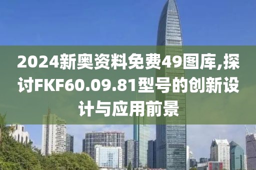 2024新奧資料免費49圖庫,探討FKF60.09.81型號的創(chuàng)新設(shè)計與應(yīng)用前景