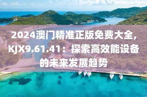 2024澳門精準(zhǔn)正版免費大全,KJX9.61.41：探索高效能設(shè)備的未來發(fā)展趨勢