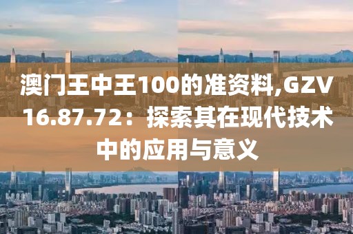 澳門王中王100的準(zhǔn)資料,GZV16.87.72：探索其在現(xiàn)代技術(shù)中的應(yīng)用與意義