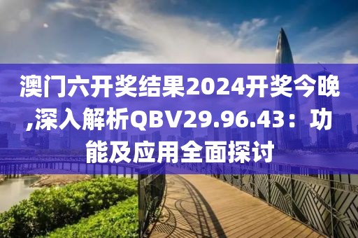澳門六開獎結(jié)果2024開獎今晚,深入解析QBV29.96.43：功能及應用全面探討