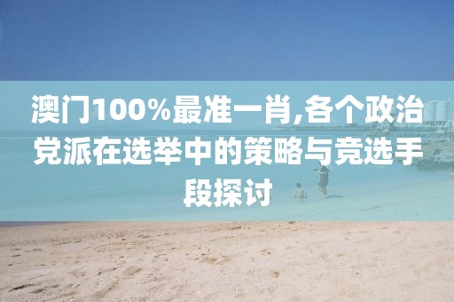 澳門100%最準一肖,各個政治黨派在選舉中的策略與競選手段探討