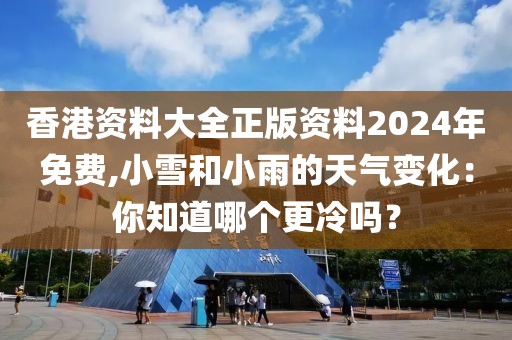 香港資料大全正版資料2024年免費(fèi),小雪和小雨的天氣變化：你知道哪個(gè)更冷嗎？