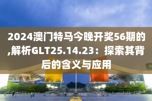 2024澳門特馬今晚開獎(jiǎng)56期的,解析GLT25.14.23：探索其背后的含義與應(yīng)用