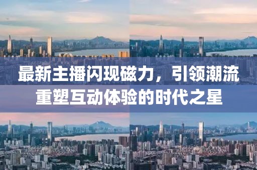 最新主播閃現(xiàn)磁力，引領(lǐng)潮流重塑互動(dòng)體驗(yàn)的時(shí)代之星