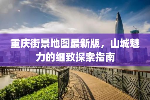 重慶街景地圖最新版，山城魅力的細致探索指南