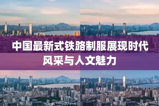中國最新式鐵路制服展現(xiàn)時代風(fēng)采與人文魅力