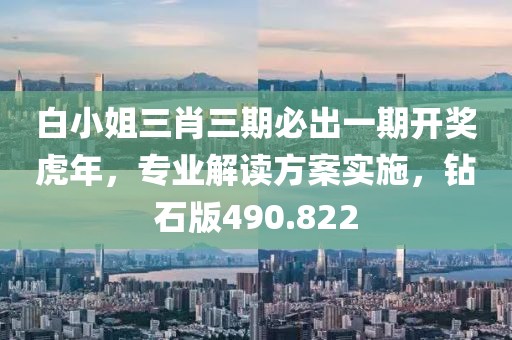 白小姐三肖三期必出一期開獎(jiǎng)虎年，專業(yè)解讀方案實(shí)施，鉆石版490.822