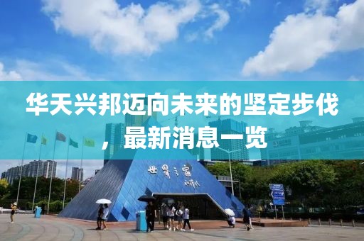 華天興邦邁向未來(lái)的堅(jiān)定步伐，最新消息一覽