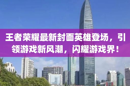 王者榮耀最新封面英雄登場，引領(lǐng)游戲新風(fēng)潮，閃耀游戲界！