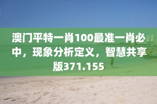 澳門平特一肖100最準(zhǔn)一肖必中，現(xiàn)象分析定義，智慧共享版371.155